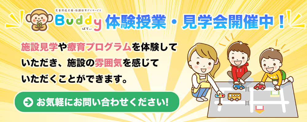 Buddyの体験授業・見学会開催中！ 施設見学や療育プログラムを体験していただき、施設の雰囲気を感じていただくことができます。 お気軽にお問い合わせください。